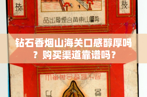 钻石香烟山海关口感醇厚吗？购买渠道靠谱吗？